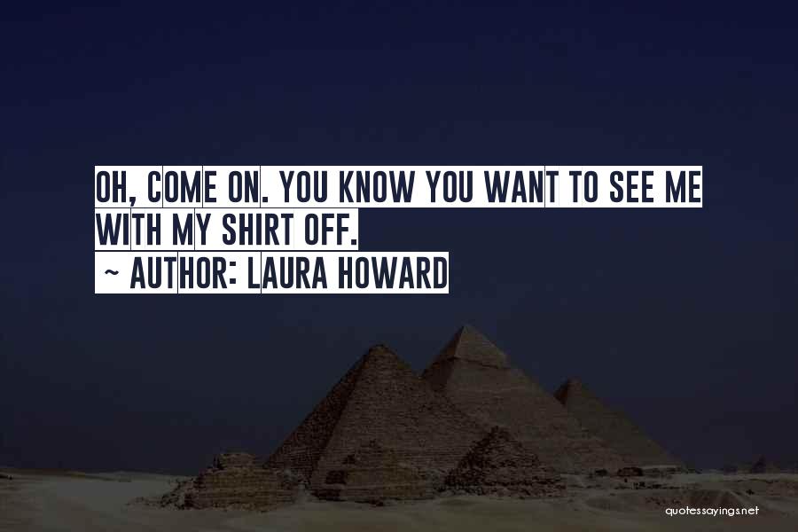 Laura Howard Quotes: Oh, Come On. You Know You Want To See Me With My Shirt Off.