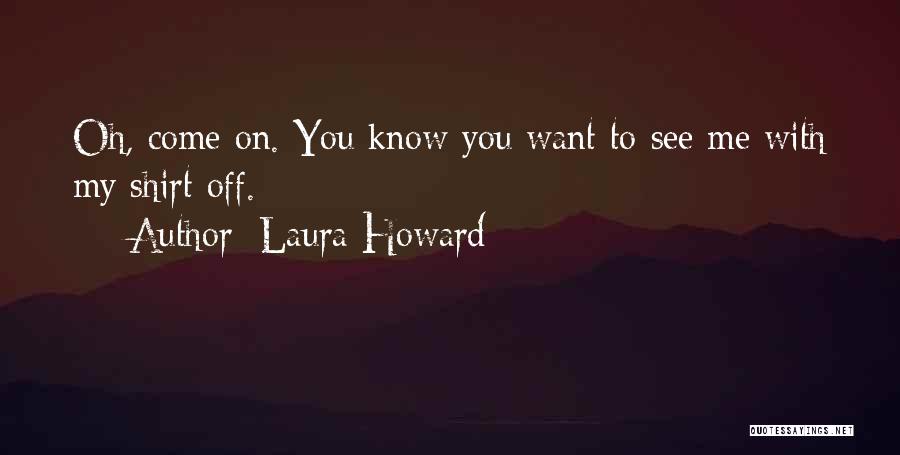 Laura Howard Quotes: Oh, Come On. You Know You Want To See Me With My Shirt Off.