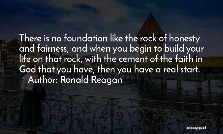 Ronald Reagan Quotes: There Is No Foundation Like The Rock Of Honesty And Fairness, And When You Begin To Build Your Life On