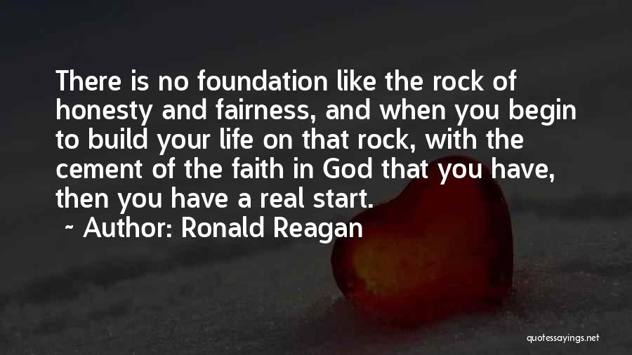 Ronald Reagan Quotes: There Is No Foundation Like The Rock Of Honesty And Fairness, And When You Begin To Build Your Life On