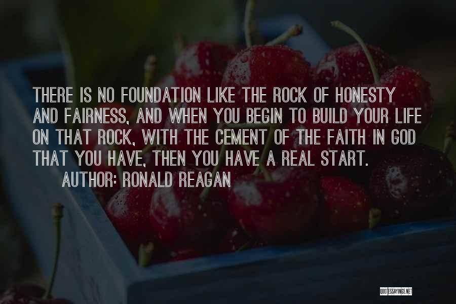 Ronald Reagan Quotes: There Is No Foundation Like The Rock Of Honesty And Fairness, And When You Begin To Build Your Life On