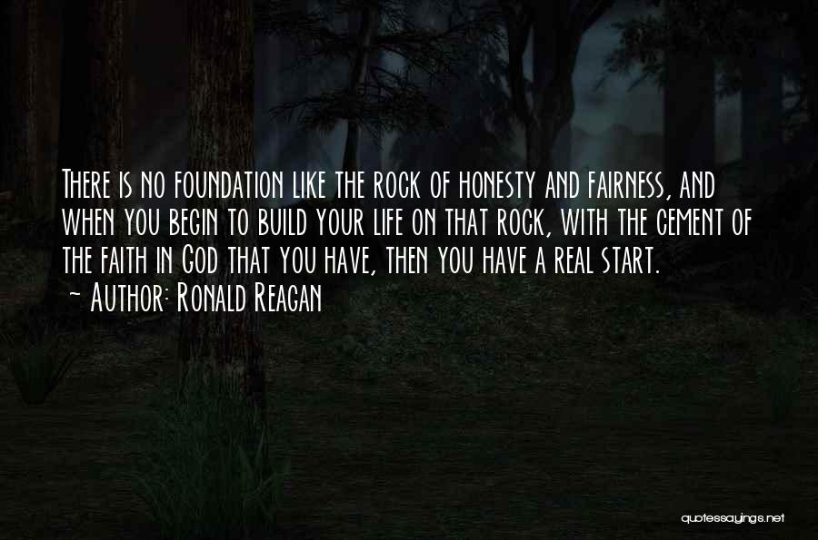 Ronald Reagan Quotes: There Is No Foundation Like The Rock Of Honesty And Fairness, And When You Begin To Build Your Life On