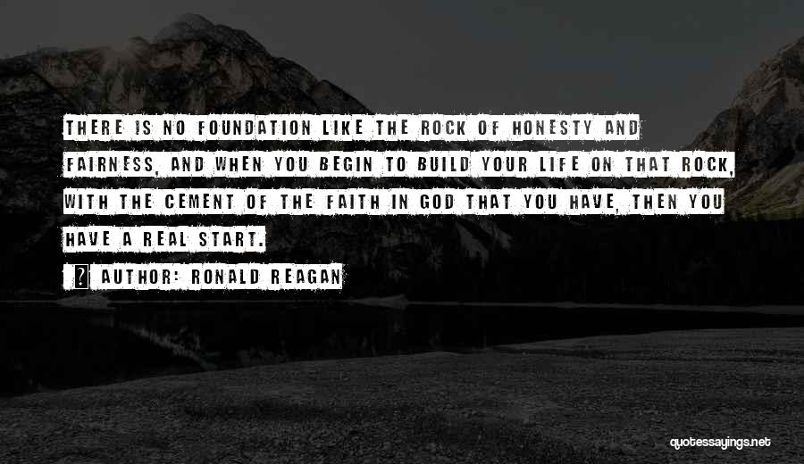 Ronald Reagan Quotes: There Is No Foundation Like The Rock Of Honesty And Fairness, And When You Begin To Build Your Life On