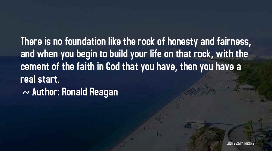 Ronald Reagan Quotes: There Is No Foundation Like The Rock Of Honesty And Fairness, And When You Begin To Build Your Life On