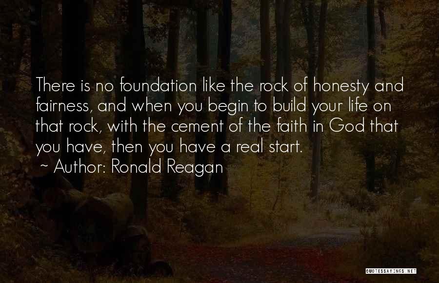 Ronald Reagan Quotes: There Is No Foundation Like The Rock Of Honesty And Fairness, And When You Begin To Build Your Life On