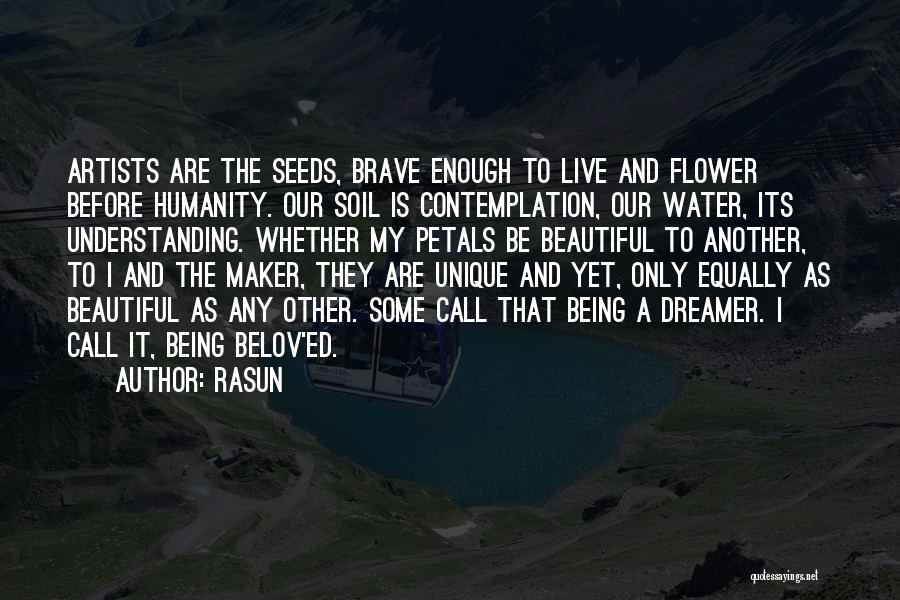 Rasun Quotes: Artists Are The Seeds, Brave Enough To Live And Flower Before Humanity. Our Soil Is Contemplation, Our Water, Its Understanding.