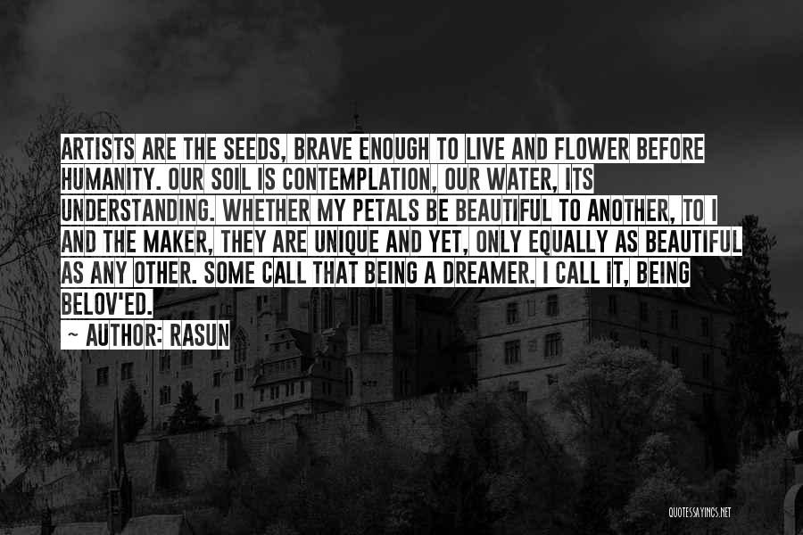 Rasun Quotes: Artists Are The Seeds, Brave Enough To Live And Flower Before Humanity. Our Soil Is Contemplation, Our Water, Its Understanding.