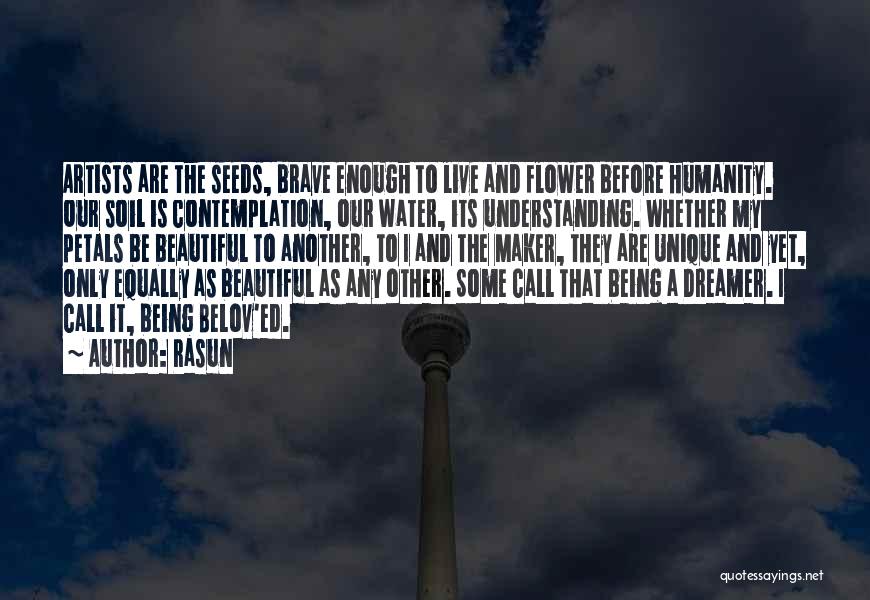 Rasun Quotes: Artists Are The Seeds, Brave Enough To Live And Flower Before Humanity. Our Soil Is Contemplation, Our Water, Its Understanding.