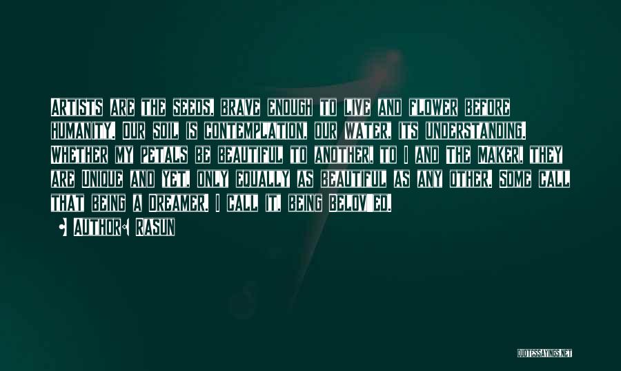 Rasun Quotes: Artists Are The Seeds, Brave Enough To Live And Flower Before Humanity. Our Soil Is Contemplation, Our Water, Its Understanding.