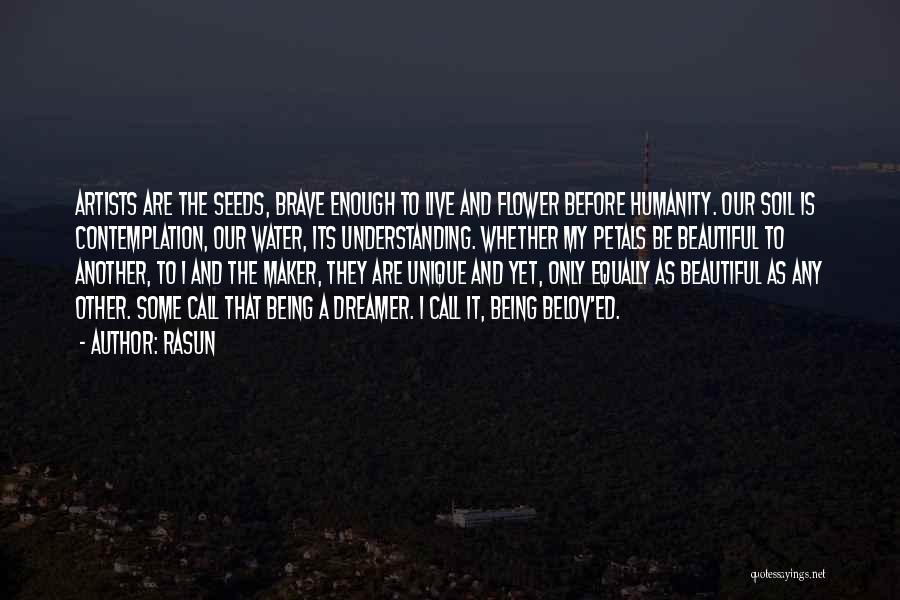 Rasun Quotes: Artists Are The Seeds, Brave Enough To Live And Flower Before Humanity. Our Soil Is Contemplation, Our Water, Its Understanding.