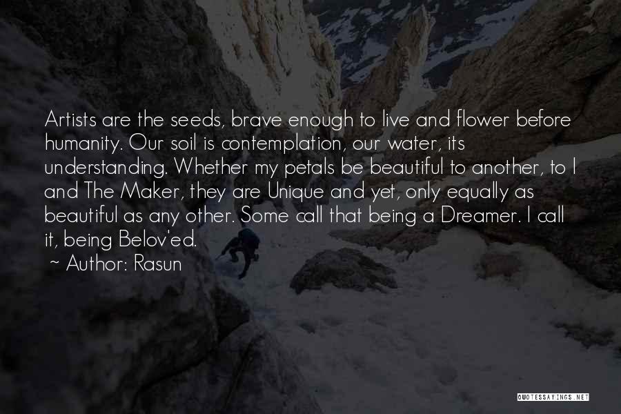Rasun Quotes: Artists Are The Seeds, Brave Enough To Live And Flower Before Humanity. Our Soil Is Contemplation, Our Water, Its Understanding.