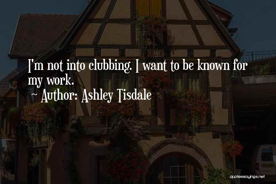Ashley Tisdale Quotes: I'm Not Into Clubbing. I Want To Be Known For My Work.
