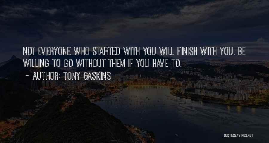 Tony Gaskins Quotes: Not Everyone Who Started With You Will Finish With You. Be Willing To Go Without Them If You Have To.