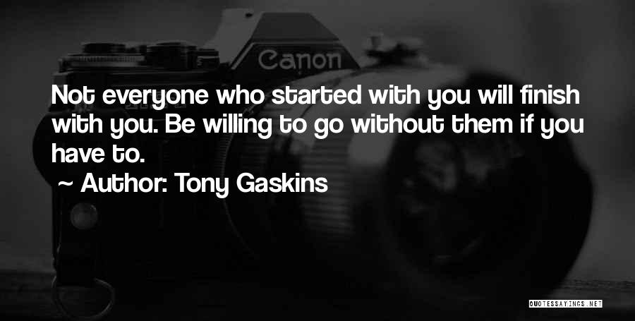Tony Gaskins Quotes: Not Everyone Who Started With You Will Finish With You. Be Willing To Go Without Them If You Have To.