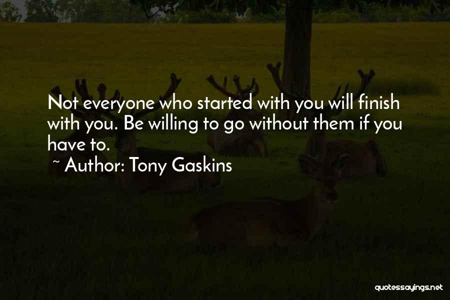 Tony Gaskins Quotes: Not Everyone Who Started With You Will Finish With You. Be Willing To Go Without Them If You Have To.