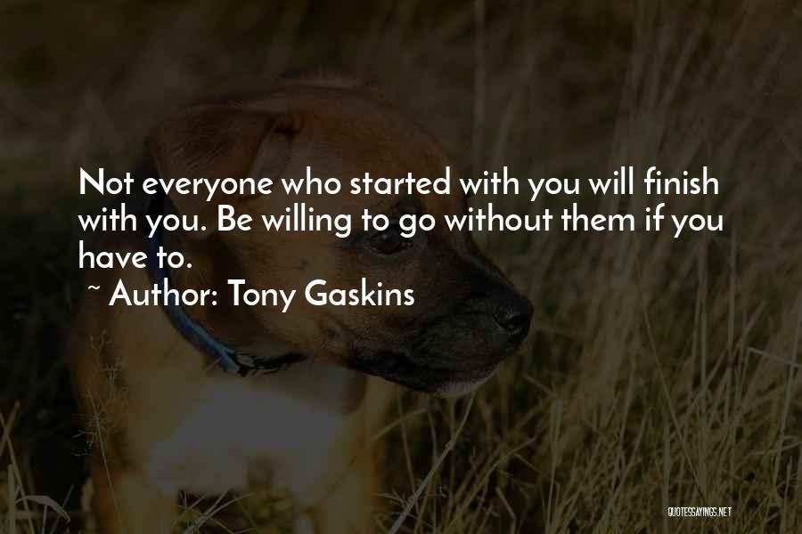 Tony Gaskins Quotes: Not Everyone Who Started With You Will Finish With You. Be Willing To Go Without Them If You Have To.