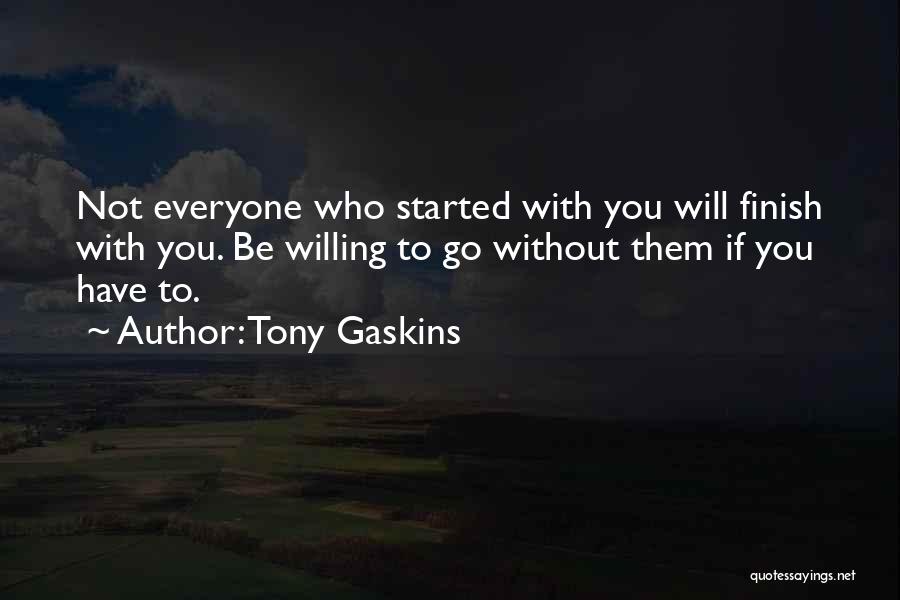 Tony Gaskins Quotes: Not Everyone Who Started With You Will Finish With You. Be Willing To Go Without Them If You Have To.