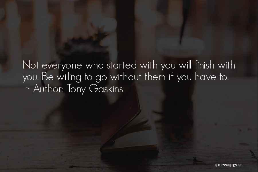 Tony Gaskins Quotes: Not Everyone Who Started With You Will Finish With You. Be Willing To Go Without Them If You Have To.