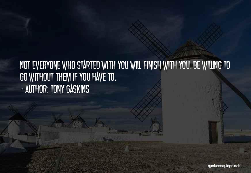 Tony Gaskins Quotes: Not Everyone Who Started With You Will Finish With You. Be Willing To Go Without Them If You Have To.