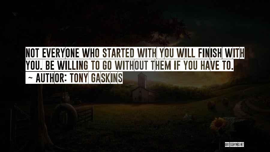 Tony Gaskins Quotes: Not Everyone Who Started With You Will Finish With You. Be Willing To Go Without Them If You Have To.