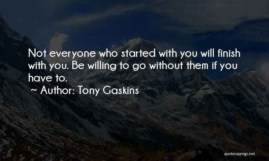 Tony Gaskins Quotes: Not Everyone Who Started With You Will Finish With You. Be Willing To Go Without Them If You Have To.