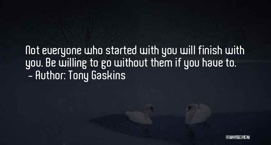 Tony Gaskins Quotes: Not Everyone Who Started With You Will Finish With You. Be Willing To Go Without Them If You Have To.