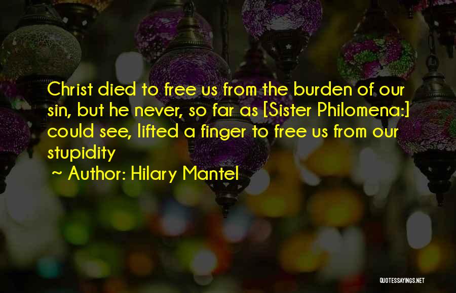 Hilary Mantel Quotes: Christ Died To Free Us From The Burden Of Our Sin, But He Never, So Far As [sister Philomena:] Could