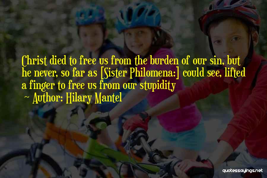 Hilary Mantel Quotes: Christ Died To Free Us From The Burden Of Our Sin, But He Never, So Far As [sister Philomena:] Could