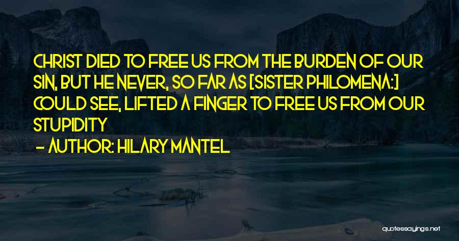 Hilary Mantel Quotes: Christ Died To Free Us From The Burden Of Our Sin, But He Never, So Far As [sister Philomena:] Could