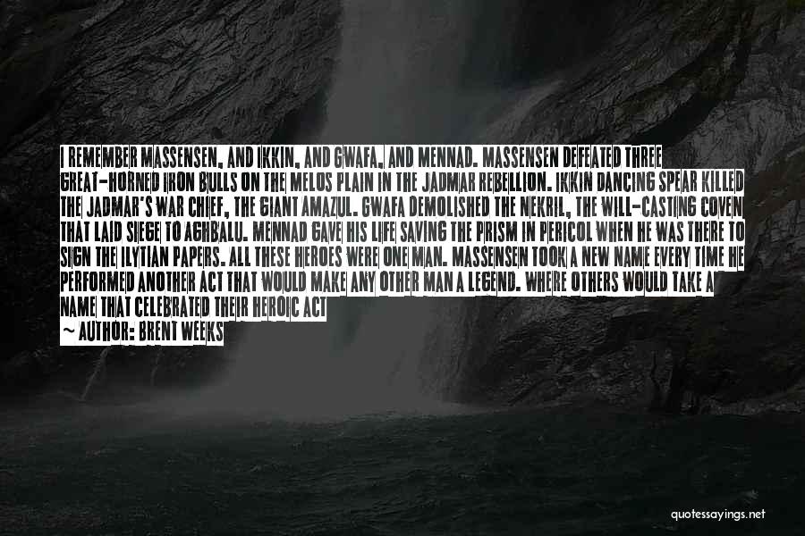 Brent Weeks Quotes: I Remember Massensen, And Ikkin, And Gwafa, And Mennad. Massensen Defeated Three Great-horned Iron Bulls On The Melos Plain In