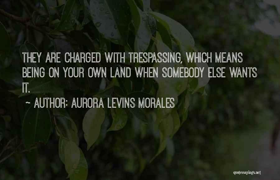 Aurora Levins Morales Quotes: They Are Charged With Trespassing, Which Means Being On Your Own Land When Somebody Else Wants It.