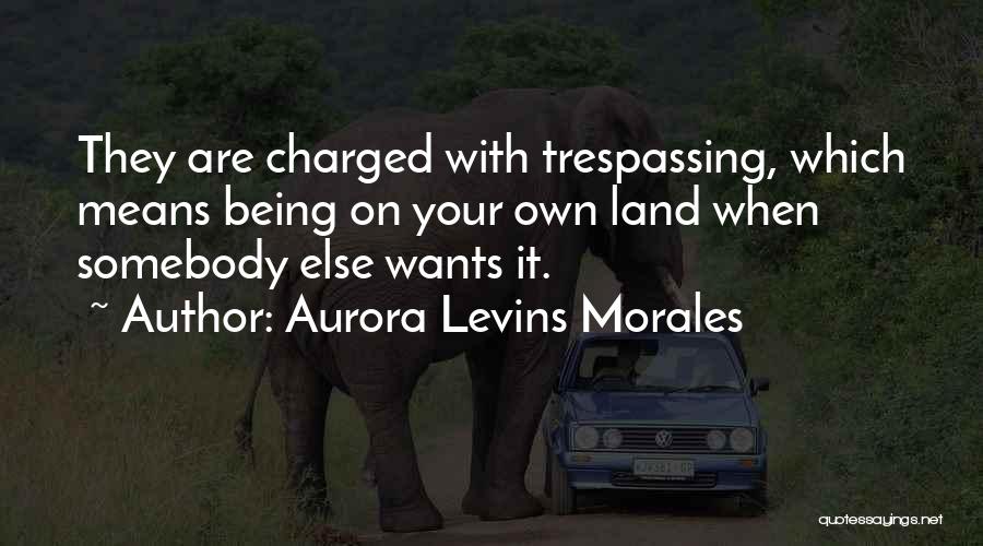 Aurora Levins Morales Quotes: They Are Charged With Trespassing, Which Means Being On Your Own Land When Somebody Else Wants It.