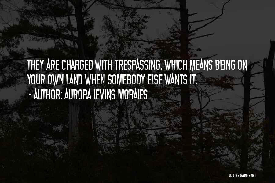 Aurora Levins Morales Quotes: They Are Charged With Trespassing, Which Means Being On Your Own Land When Somebody Else Wants It.