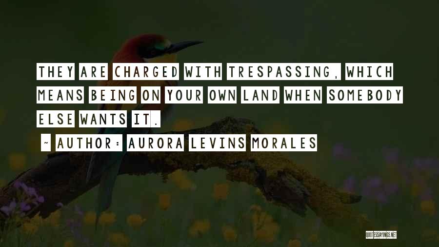 Aurora Levins Morales Quotes: They Are Charged With Trespassing, Which Means Being On Your Own Land When Somebody Else Wants It.