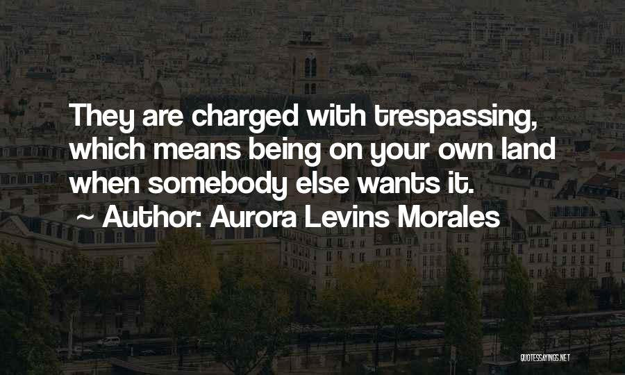 Aurora Levins Morales Quotes: They Are Charged With Trespassing, Which Means Being On Your Own Land When Somebody Else Wants It.