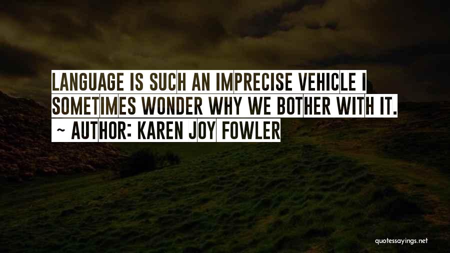 Karen Joy Fowler Quotes: Language Is Such An Imprecise Vehicle I Sometimes Wonder Why We Bother With It.