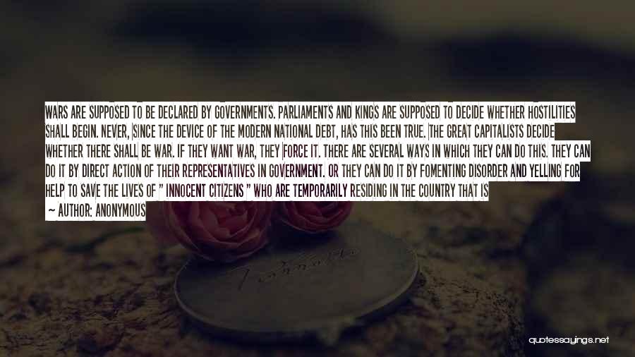Anonymous Quotes: Wars Are Supposed To Be Declared By Governments. Parliaments And Kings Are Supposed To Decide Whether Hostilities Shall Begin. Never,