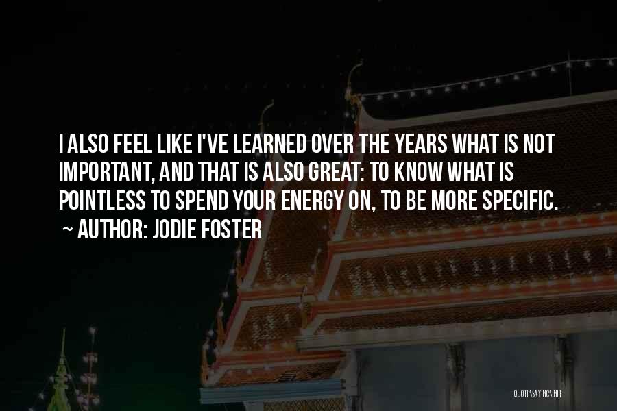 Jodie Foster Quotes: I Also Feel Like I've Learned Over The Years What Is Not Important, And That Is Also Great: To Know