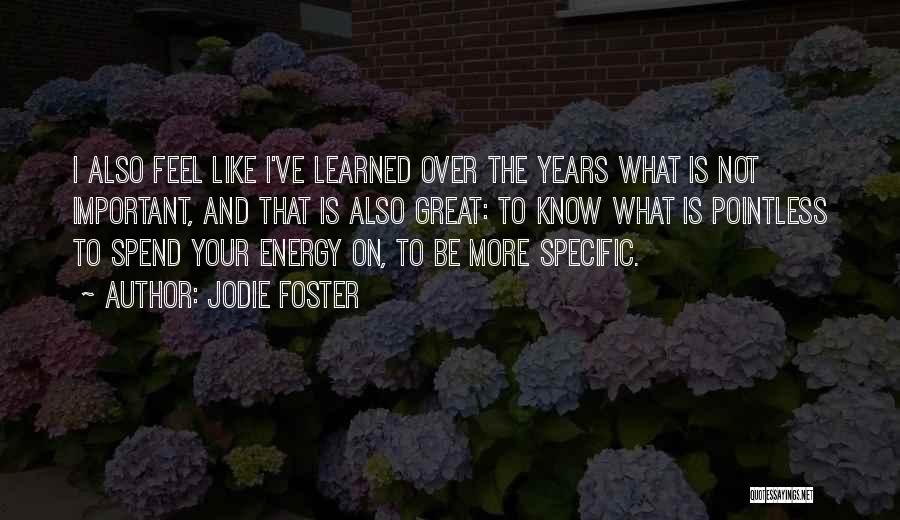 Jodie Foster Quotes: I Also Feel Like I've Learned Over The Years What Is Not Important, And That Is Also Great: To Know