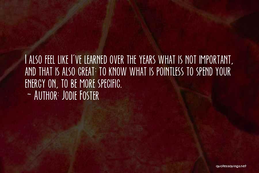 Jodie Foster Quotes: I Also Feel Like I've Learned Over The Years What Is Not Important, And That Is Also Great: To Know