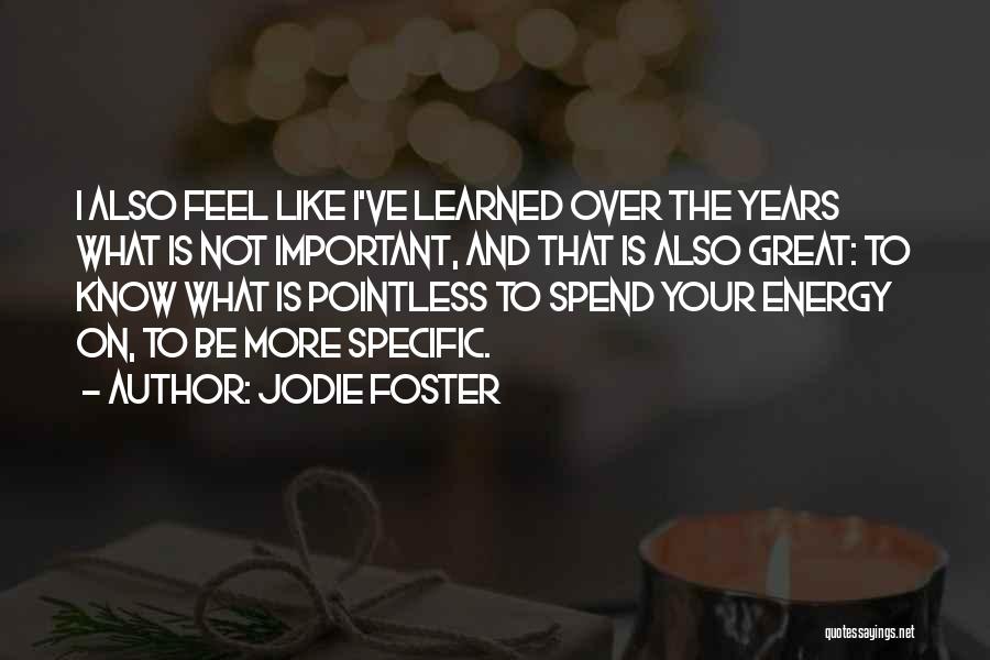 Jodie Foster Quotes: I Also Feel Like I've Learned Over The Years What Is Not Important, And That Is Also Great: To Know