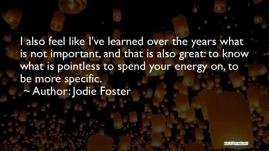 Jodie Foster Quotes: I Also Feel Like I've Learned Over The Years What Is Not Important, And That Is Also Great: To Know