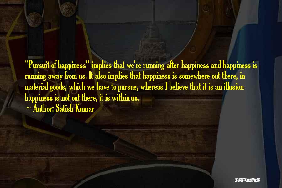 Satish Kumar Quotes: Pursuit Of Happiness Implies That We're Running After Happiness And Happiness Is Running Away From Us. It Also Implies That