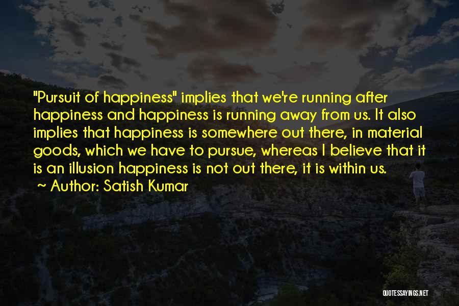 Satish Kumar Quotes: Pursuit Of Happiness Implies That We're Running After Happiness And Happiness Is Running Away From Us. It Also Implies That