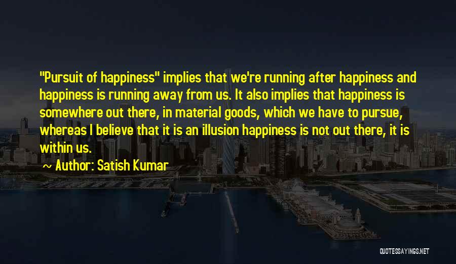 Satish Kumar Quotes: Pursuit Of Happiness Implies That We're Running After Happiness And Happiness Is Running Away From Us. It Also Implies That