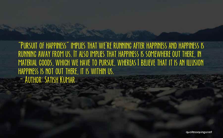 Satish Kumar Quotes: Pursuit Of Happiness Implies That We're Running After Happiness And Happiness Is Running Away From Us. It Also Implies That
