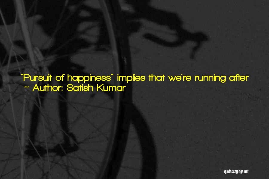 Satish Kumar Quotes: Pursuit Of Happiness Implies That We're Running After Happiness And Happiness Is Running Away From Us. It Also Implies That