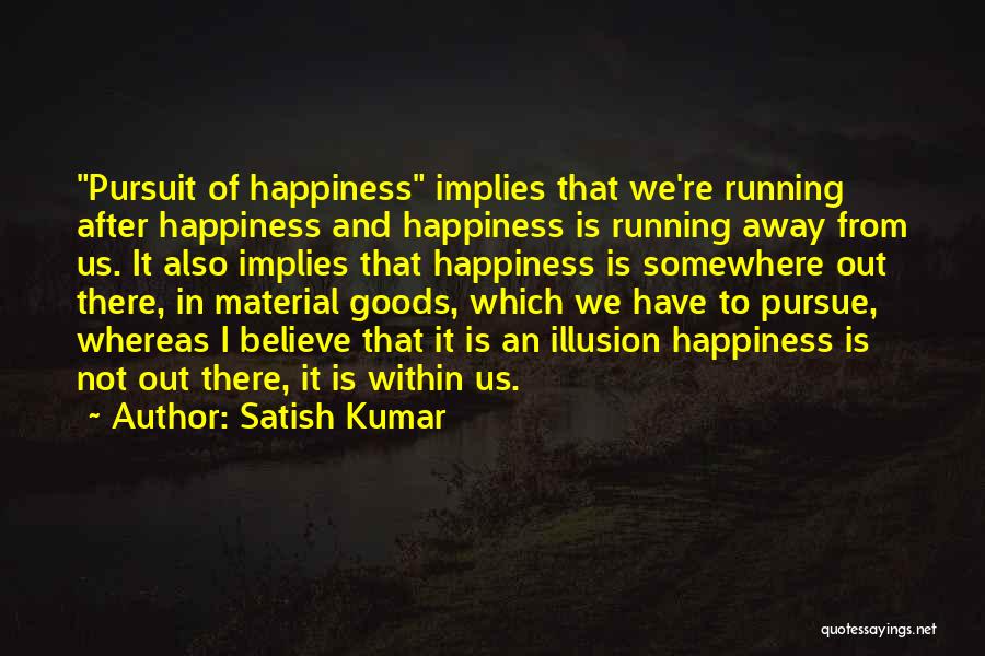 Satish Kumar Quotes: Pursuit Of Happiness Implies That We're Running After Happiness And Happiness Is Running Away From Us. It Also Implies That