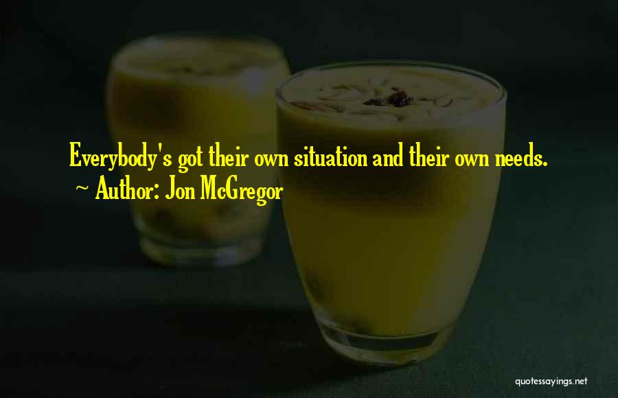 Jon McGregor Quotes: Everybody's Got Their Own Situation And Their Own Needs.