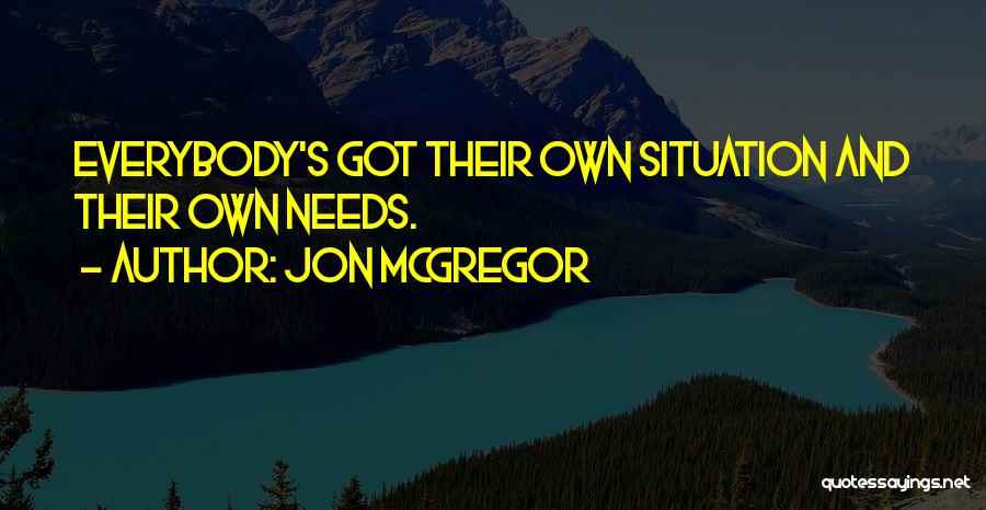 Jon McGregor Quotes: Everybody's Got Their Own Situation And Their Own Needs.